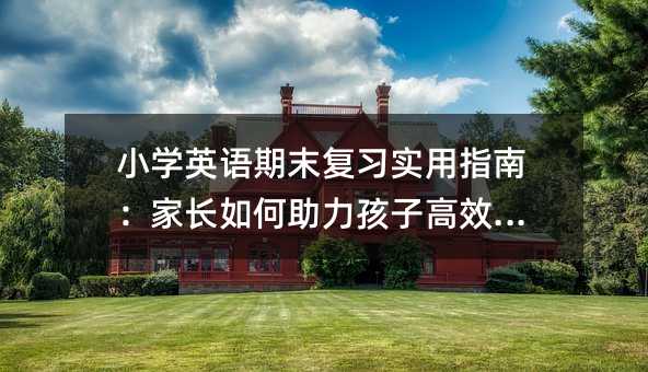 小學英語期末復習實用指南:家長如何助力孩子高效備考