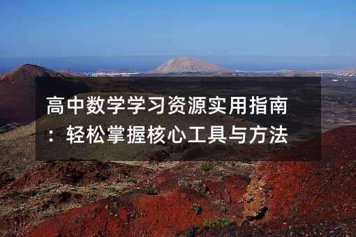 高中數(shù)學(xué)學(xué)習(xí)資源實用指南:輕松掌握核心工具與方法