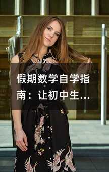 假期數(shù)學(xué)自學(xué)指南:讓初中生輕松掌握學(xué)習(xí)方法