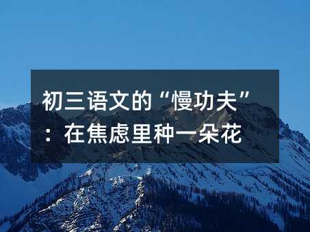 初三語文的“慢功夫”:在焦慮里種一朵花