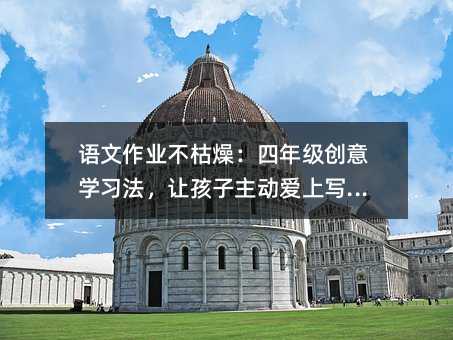 語文作業不枯燥:四年級創意學習法,讓孩子主動愛上寫作業