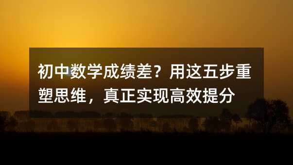 初中數學成績差?用這五步重塑思維,真正實現高效提分