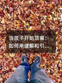 當孩子開始頂嘴:如何用理解和引導重建親子溝通