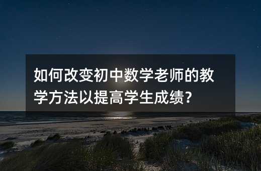 如何改變初中數學老師的教學方法以提高學生成績?
