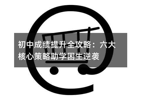初中成績提升全攻略:六大核心策略助學困生逆襲