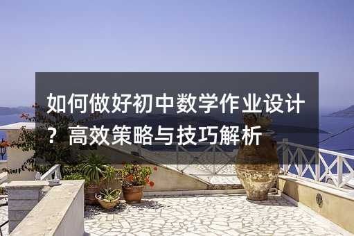 如何做好初中數(shù)學(xué)作業(yè)設(shè)計(jì)?高效策略與技巧解析