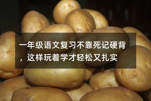 一年級語文復習不靠死記硬背,這樣玩著學才輕松又扎實