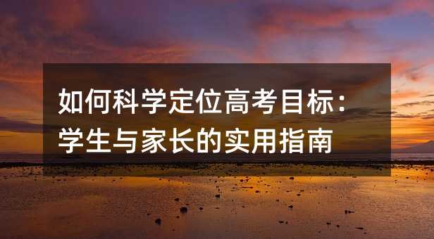 如何科學定位高考目標:學生與家長的實用指南
