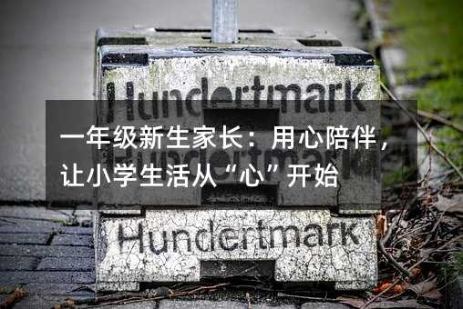 一年級新生家長:用心陪伴,讓小學生活從“心”開始