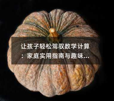 讓孩子輕松駕馭數學計算:家庭實用指南與趣味實踐