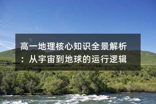 高一地理核心知識(shí)全景解析:從宇宙到地球的運(yùn)行邏輯