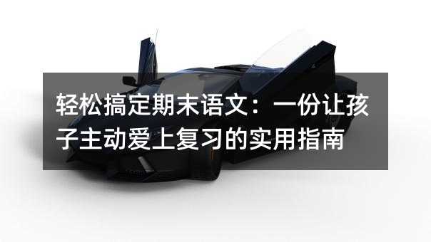 輕松搞定期末語文:一份讓孩子主動愛上復習的實用指南