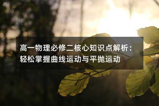 高一物理必修二核心知識點解析:輕松掌握曲線運動與平拋運動