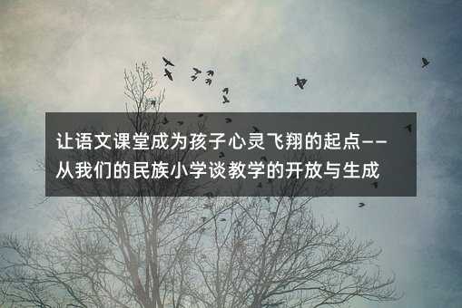 讓語文課堂成為孩子心靈飛翔的起點(diǎn)——從我們的民族小學(xué)談教學(xué)的開放與生成