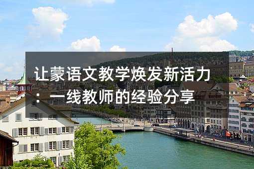 讓蒙語(yǔ)文教學(xué)煥發(fā)新活力:一線(xiàn)教師的經(jīng)驗(yàn)分享