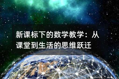 新課標(biāo)下的數(shù)學(xué)教學(xué):從課堂到生活的思維躍遷