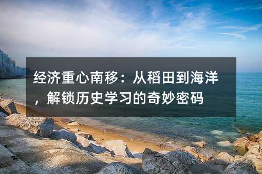 經濟重心南移:從稻田到海洋,解鎖歷史學習的奇妙密碼