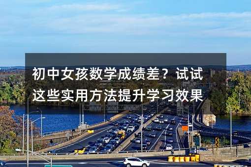 初中女孩數(shù)學(xué)成績差?試試這些實(shí)用方法提升學(xué)習(xí)效果