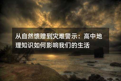 從自然饋贈到災難警示:高中地理知識如何影響我們的生活