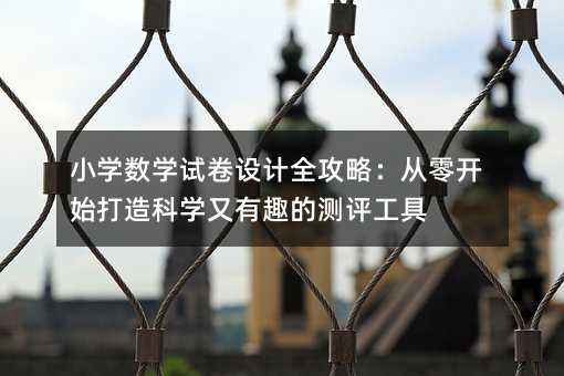 小學數(shù)學試卷設計全攻略:從零開始打造科學又有趣的測評工具