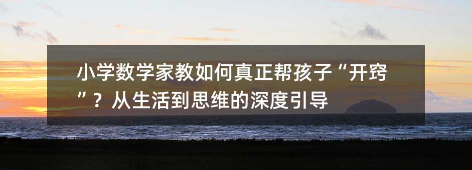 小學數學家教如何真正幫孩子“開竅”?從生活到思維的深度引導