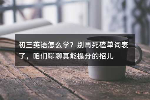 初三英語怎么學?別再死磕單詞表了,咱們聊聊真能提分的招兒