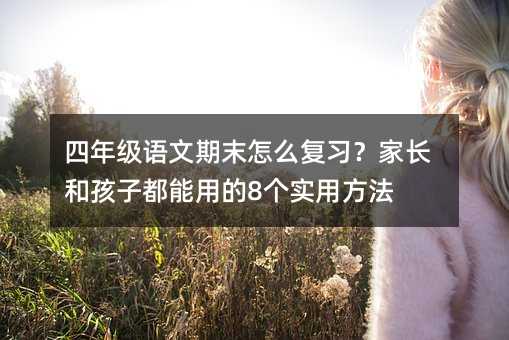 四年級(jí)語(yǔ)文期末怎么復(fù)習(xí)?家長(zhǎng)和孩子都能用的8個(gè)實(shí)用方法