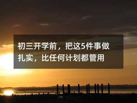 初三開學前,把這5件事做扎實,比任何計劃都管用
