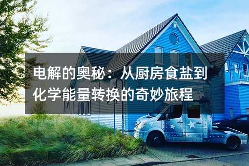 電解的奧秘:從廚房食鹽到化學能量轉換的奇妙旅程