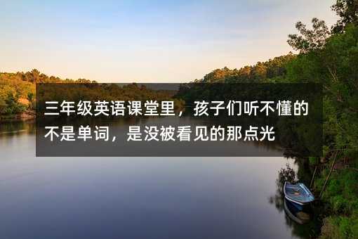 三年級英語課堂里,孩子們聽不懂的不是單詞,是沒被看見的那點光