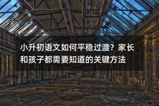 小升初語文如何平穩過渡?家長和孩子都需要知道的關鍵方法