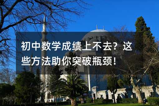 初中數(shù)學(xué)成績(jī)上不去?這些方法助你突破瓶頸!
