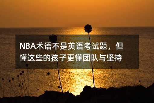 NBA術語不是英語考試題,但懂這些的孩子更懂團隊與堅持