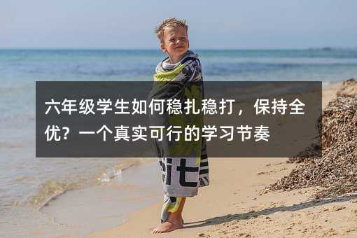 六年級(jí)學(xué)生如何穩(wěn)扎穩(wěn)打,保持全優(yōu)?一個(gè)真實(shí)可行的學(xué)習(xí)節(jié)奏