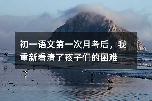 初一語文第一次月考后,我重新看清了孩子們的困難