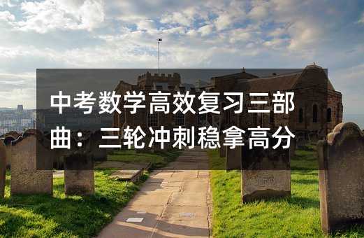 中考數(shù)學(xué)高效復(fù)習(xí)三部曲:三輪沖刺穩(wěn)拿高分