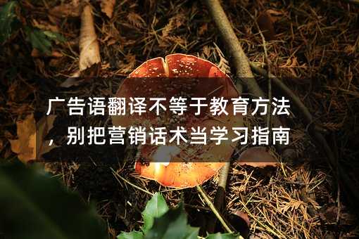 廣告語翻譯不等于教育方法,別把營銷話術當學習指南