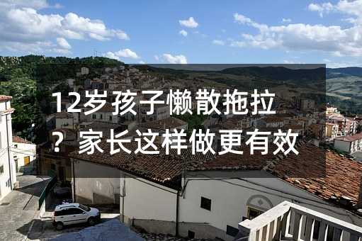 12歲孩子懶散拖拉?家長這樣做更有效