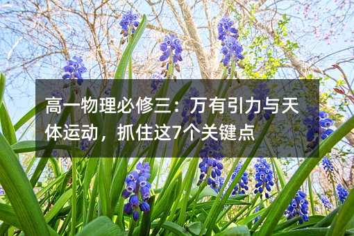 高一物理必修三:萬有引力與天體運動,抓住這7個關(guān)鍵點