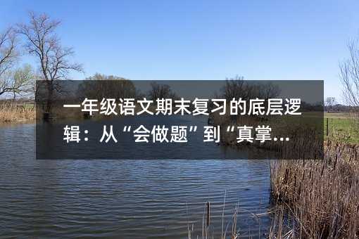一年級語文期末復習的底層邏輯:從“會做題”到“真掌握”