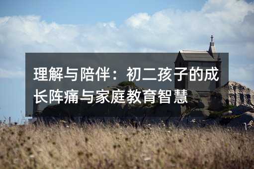 理解與陪伴:初二孩子的成長陣痛與家庭教育智慧