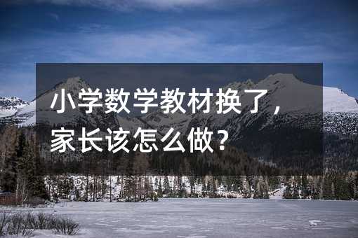 小學數學教材換了,家長該怎么做?