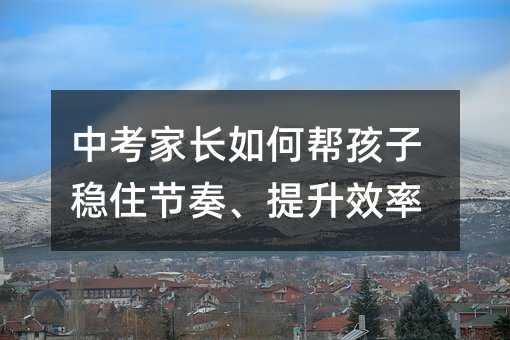 中考家長如何幫孩子穩住節奏、提升效率