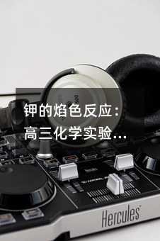 鉀的焰色反應(yīng):高三化學(xué)實(shí)驗(yàn)中的真實(shí)觀察與操作要點(diǎn)