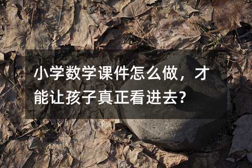 小學數(shù)學課件怎么做,才能讓孩子真正看進去?