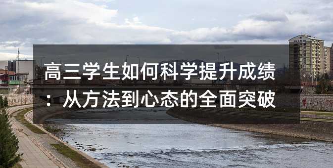 高三學生如何科學提升成績:從方法到心態的全面突破