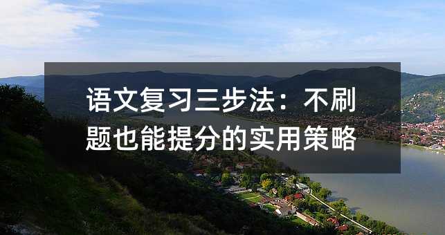 語文復習三步法:不刷題也能提分的實用策略