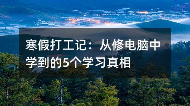 寒假打工記:從修電腦中學到的5個學習真相