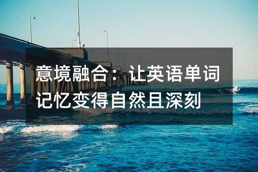 意境融合:讓英語單詞記憶變得自然且深刻