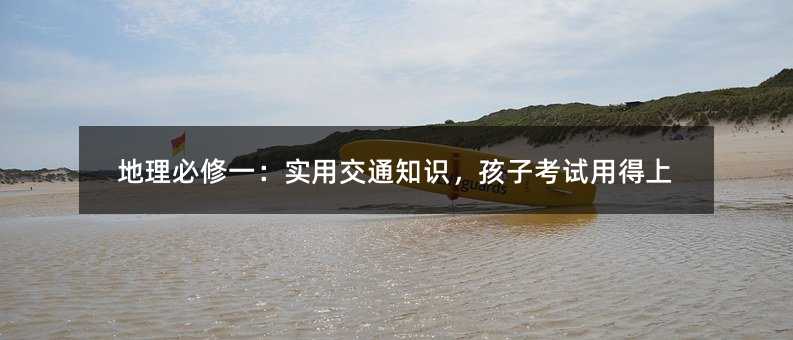 地理必修一:實用交通知識,孩子考試用得上